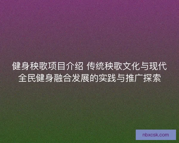 健身秧歌项目介绍 传统秧歌文化与现代全民健身融合发展的实践与推广探索