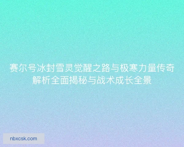赛尔号冰封雪灵觉醒之路与极寒力量传奇解析全面揭秘与战术成长全景