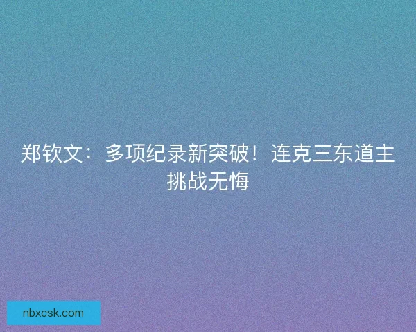 郑钦文：多项纪录新突破！连克三东道主挑战无悔
