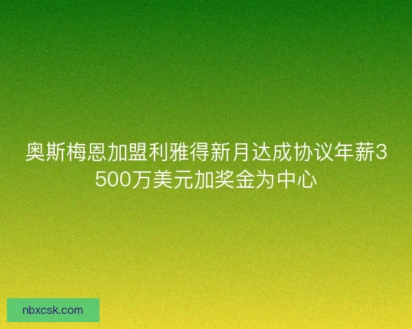 奥斯梅恩加盟利雅得新月达成协议年薪3500万美元加奖金为中心