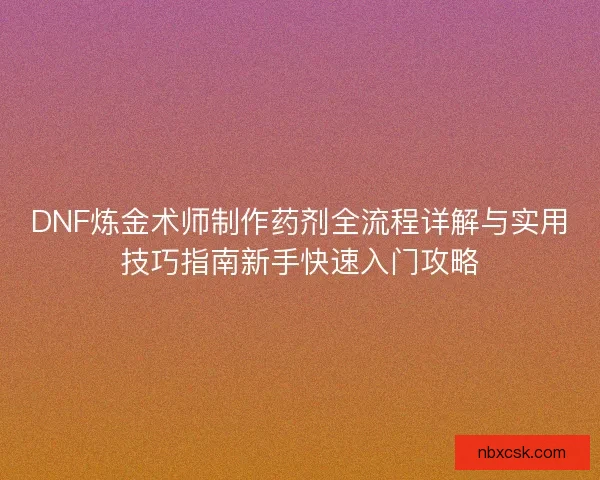 DNF炼金术师制作药剂全流程详解与实用技巧指南新手快速入门攻略