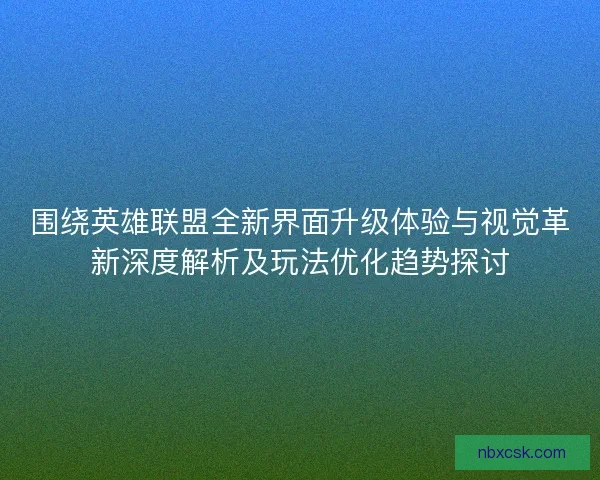 围绕英雄联盟全新界面升级体验与视觉革新深度解析及玩法优化趋势探讨