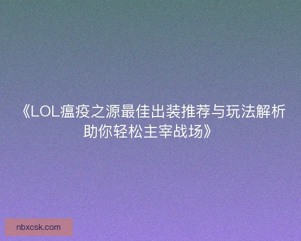 《LOL瘟疫之源最佳出装推荐与玩法解析助你轻松主宰战场》