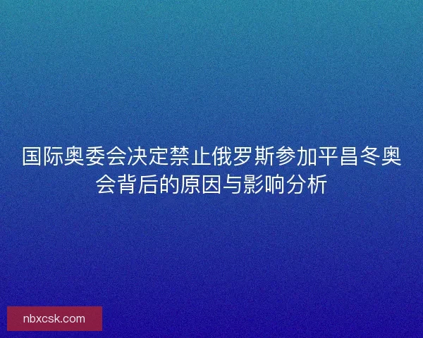 国际奥委会决定禁止俄罗斯参加平昌冬奥会背后的原因与影响分析